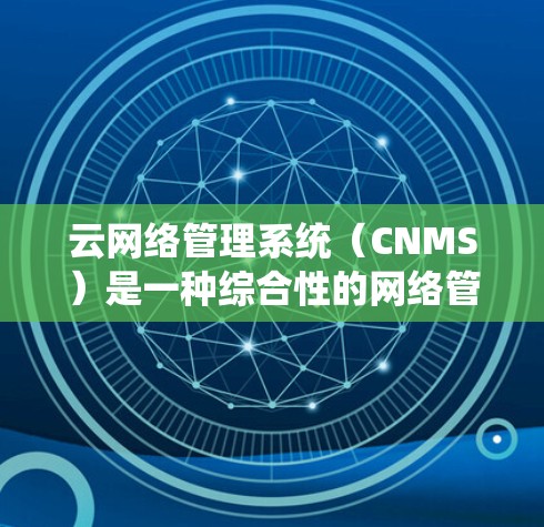 云网络管理系统（CNMS）是一种综合性的网络管理解决方案，旨在帮助企业高效地管理和优化其云网络资源。以下是对CNMS的详细分析和总结