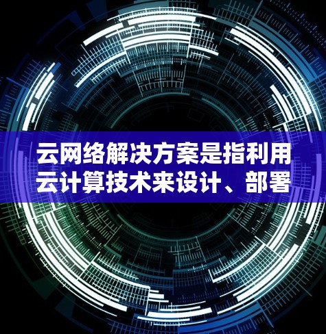 云网络解决方案是指利用云计算技术来设计、部署和管理网络架构，以满足企业或个人的网络需求。以下是一个全面的云网络解决方案的总结，涵盖了主要的设计原则和技术实现