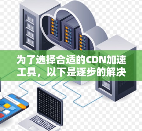 为了选择合适的CDN加速工具，以下是逐步的解决方案
