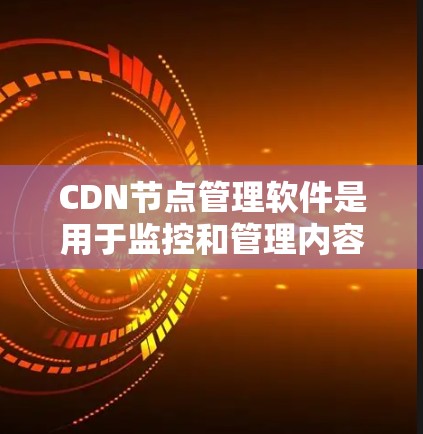 CDN节点管理软件是用于监控和管理内容分发网络（CDN）节点的工具，帮助用户优化内容分发性能，提升用户体验。以下是几个主要CDN节点管理软件的功能、优缺点及适用场景的总结