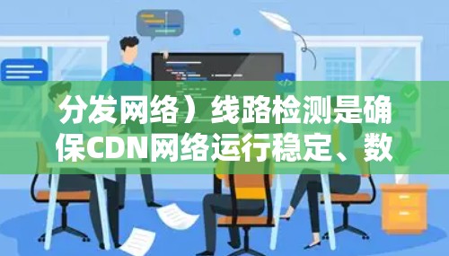 分发网络）线路检测是确保CDN网络运行稳定、数据传输可靠的重要环节。以下是一些常见的CDN线路检测方法和步骤