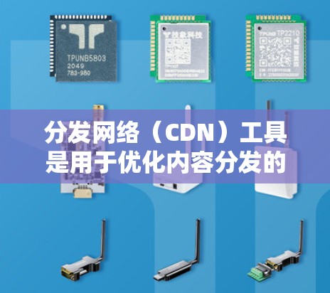分发网络（CDN）工具是用于优化内容分发的关键技术，帮助加速数据访问并提升用户体验。以下是对内容分发网络工具的详细分析