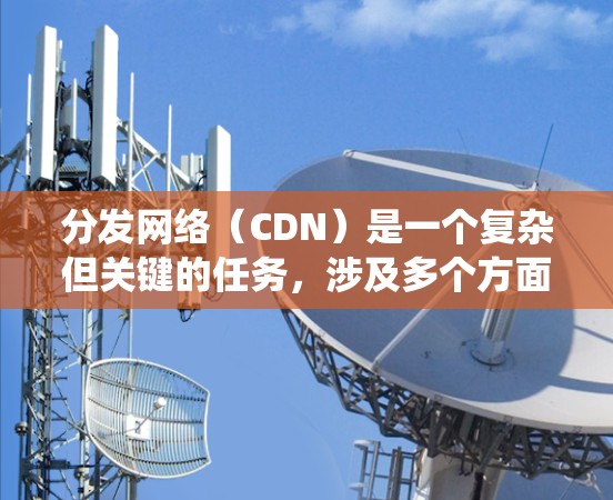 分发网络（CDN）是一个复杂但关键的任务，涉及多个方面的考虑。以下是对优化CDN的系统化分析和建议