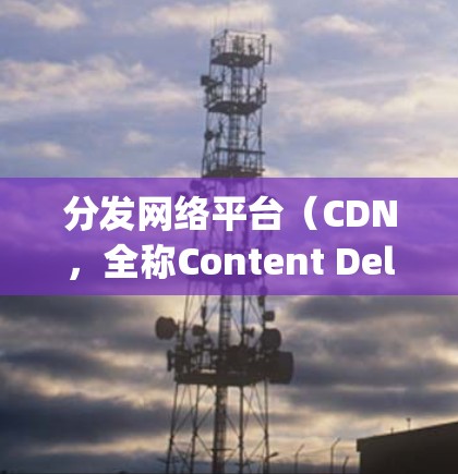 分发网络平台（CDN，全称Content Delivery Network）是一种通过全球服务器网络加速内容加载的技术，旨在提高用户访问速度、减少延迟，并优化用户体验。以下是对CDN的详细介绍