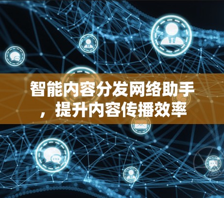 智能内容分发网络助手，提升内容传播效率