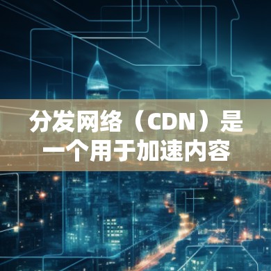 分发网络（CDN）是一个用于加速内容分发的网络架构，通过部署全球分布的边缘服务器，缓存内容以减少对源服务器的访问时间，从而提升用户体验。以下是对CDN的全面总结