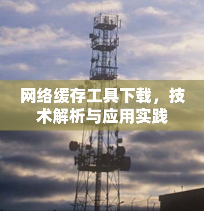 网络缓存工具下载，技术解析与应用实践
