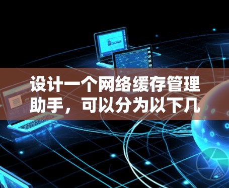 设计一个网络缓存管理助手，可以分为以下几个步骤