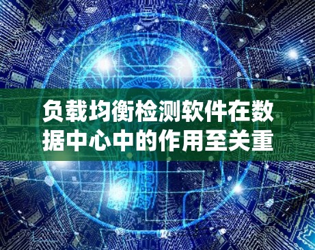 负载均衡检测软件在数据中心中的作用至关重要，它通过监控资源使用情况，动态调整流量分配，确保系统性能和可靠性。以下是对负载均衡检测软件的全面分析