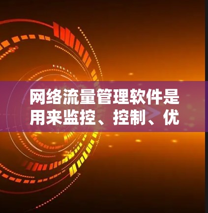 网络流量管理软件是用来监控、控制、优化和安全防护网络流量的解决方案，广泛应用于企业和组织中，帮助管理网络性能和安全。以下是对这一软件的详细分析和选择建议