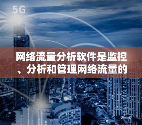 网络流量分析软件是监控、分析和管理网络流量的重要工具，帮助用户了解网络使用情况，优化性能并保障安全。以下是对网络流量分析软件的深入分析和建议