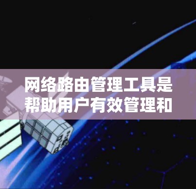 网络路由管理工具是帮助用户有效管理和配置网络路由器的工具，适用于不同层次的网络管理需求。以下是根据不同需求和使用场景的路由管理工具推荐