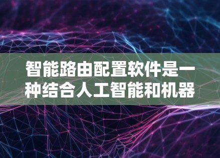 智能路由配置软件是一种结合人工智能和机器学习技术的解决方案，旨在自动化管理网络路由，以优化性能、提高可靠性和降低运营成本。以下是对智能路由配置软件的详细分析