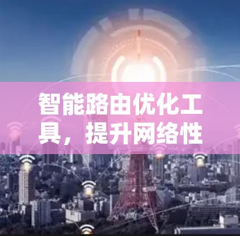 智能路由优化工具，提升网络性能的关键