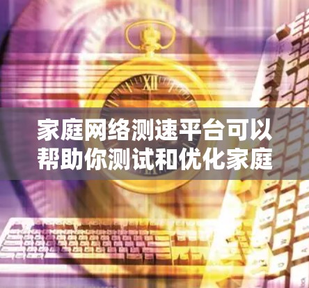 家庭网络测速平台可以帮助你测试和优化家庭网络的速度,以下是一些常用的家庭网络测速工具和平台 家庭网络测速平台可以帮助你测试和优化家庭网络的速度,以下是一些常用的家庭网络测速工具和平台