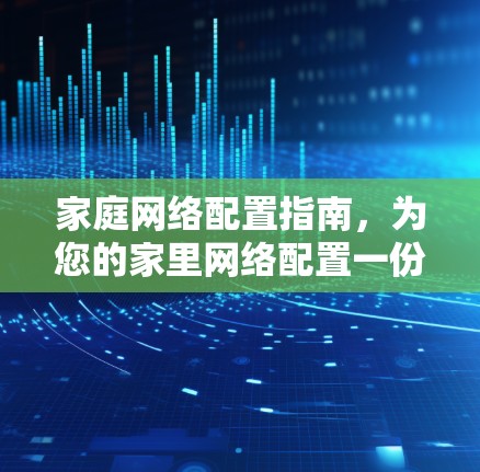 家庭网络配置指南，为您的家里网络配置一份详细的步骤指南，确保每个设备都能高效、安全地连接