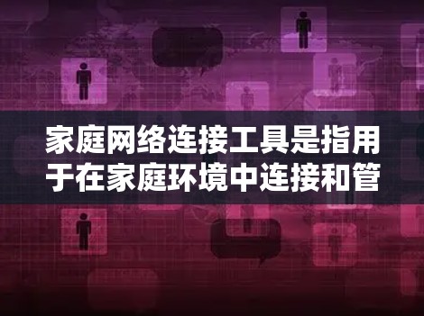 家庭网络连接工具是指用于在家庭环境中连接和管理各种设备的工具和技术。这些工具可以帮助家庭成员通过网络轻松连接和控制各种智能设备、电脑、平板、手机等。以下是一些常见的家庭网络连接工具和技术 家庭网络连接工具是指用于在家庭环境中连接和管理各种设备的工具和技术。这些工具可以帮助家庭成员通过网络轻松连接和控制各种智能设备、电脑、平板、手机等。以下是一些常见的家庭网络连接工具和技术
