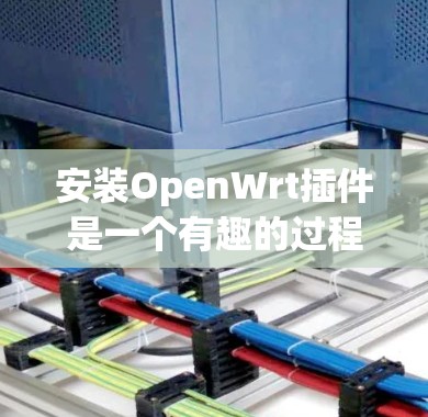 安装OpenWrt插件是一个有趣的过程，适合对网络管理有一定了解的用户。以下是详细的步骤指南，分为两种安装方法，使用Luci图形界面和命令刷