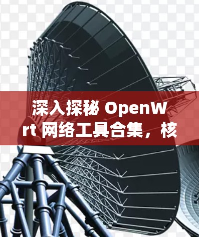 深入探秘 OpenWrt 网络工具合集，核心功能与实用应用