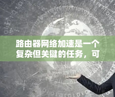 路由器网络加速是一个复杂但关键的任务，可以显著提升网络性能。以下是分步的配置指南，帮助您有效配置路由器以实现网络加速