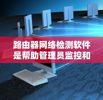 路由器网络检测软件是帮助管理员监控和管理网络关键设备的重要工具，能够实时检测路由器的健康状况，预测潜在问题，并提供及时的解决方案。以下是关于路由器网络检测软件的详细总结