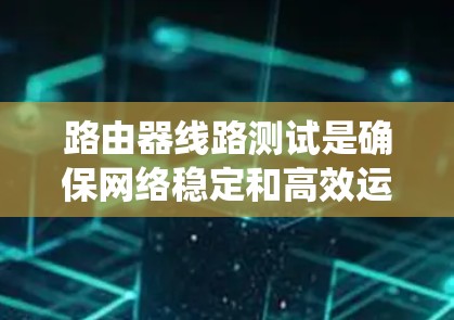 路由器线路测试是确保网络稳定和高效运行的重要步骤，需要结合多种工具和方法进行全面检查。以下是对路由器线路测试的系统化总结