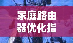 家庭路由器优化指南，提升网络性能与稳定性