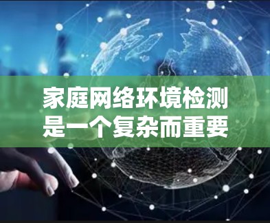 家庭网络环境检测是一个复杂而重要的任务，涉及多个方面的考量。以下是对该任务的总结和建议