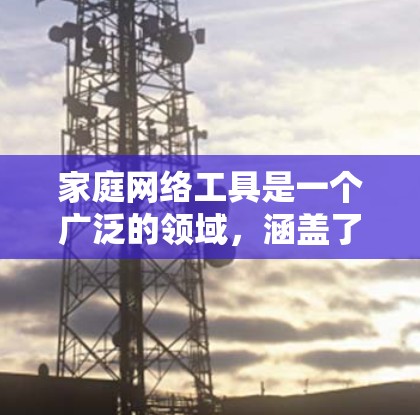 家庭网络工具是一个广泛的领域，涵盖了从硬件设备到软件应用，再到网络服务和安全工具等多个方面。以下是一些常用的家庭网络工具和资源，帮助你更好地管理和使用家庭网络