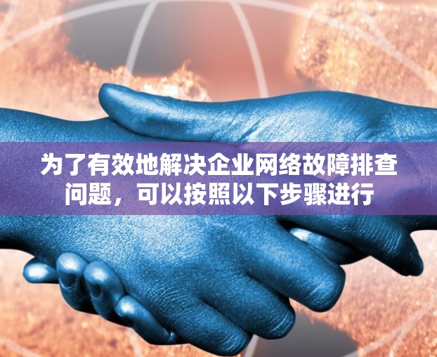 为了有效地解决企业网络故障排查问题，可以按照以下步骤进行
