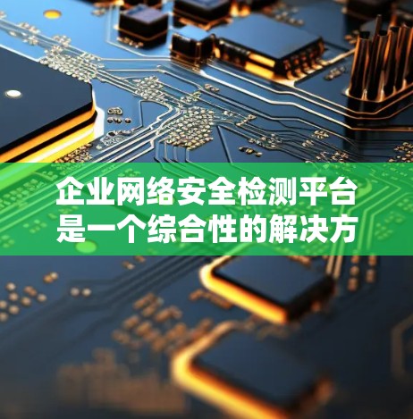 企业网络安全检测平台是一个综合性的解决方案，旨在保护企业网络免受威胁，确保数据和信息的安全。以下是对该平台的详细分析