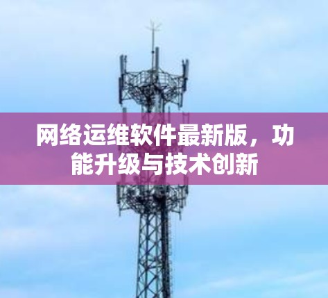 网络运维软件最新版，功能升级与技术创新