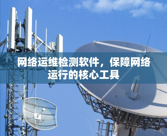 网络运维检测软件，保障网络运行的核心工具