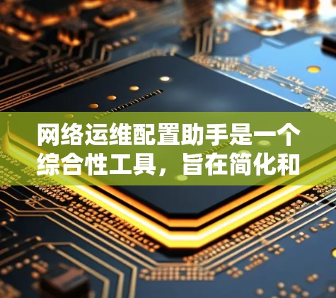 网络运维配置助手是一个综合性工具，旨在简化和自动化网络设备的配置、监控和管理。以下是该工具的详细功能和实现方法