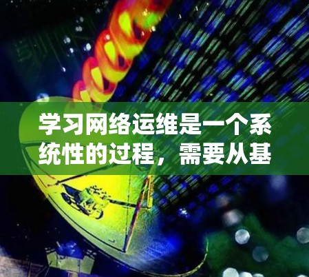 学习网络运维是一个系统性的过程，需要从基础到高级逐步深入。以下是一个有条理的学习计划，帮助你有效掌握网络运维的关键技能