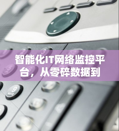 智能化IT网络监控平台，从零碎数据到智能决策