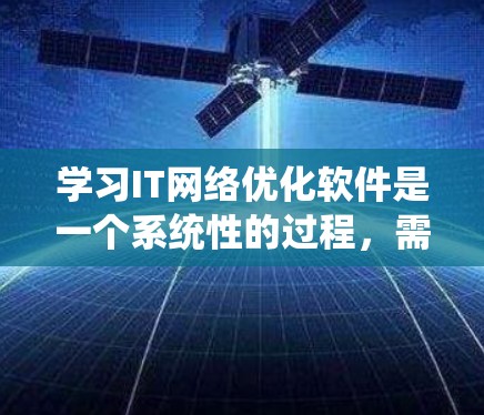 学习IT网络优化软件是一个系统性的过程，需要从基础开始，逐步深入掌握各个模块的知识和技能。以下是一个有条理的学习和实践计划，帮助你有效地掌握IT网络优化软件的相关知识和技能