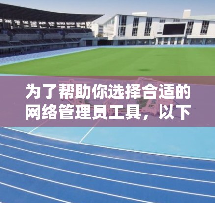 为了帮助你选择合适的网络管理员工具，以下是一份分步骤的指南