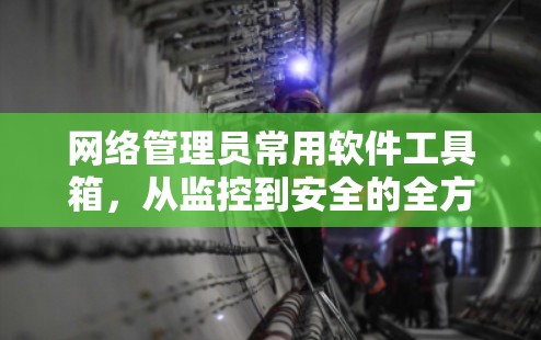 网络管理员常用软件工具箱，从监控到安全的全方位管理