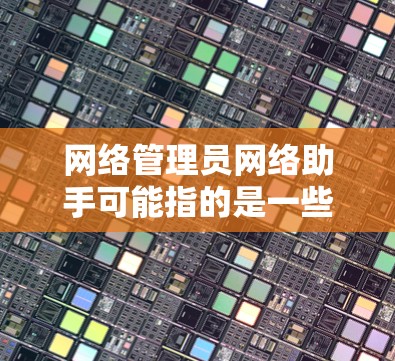 网络管理员网络助手可能指的是一些帮助网络管理员完成网络管理任务的工具、方法或资源。以下是一些可能相关的内容
