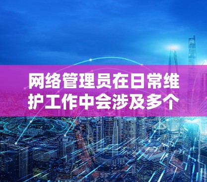网络管理员在日常维护工作中会涉及多个方面，确保网络运行正常、安全和高效。以下是一些常见的网络管理员维护软件工作内容