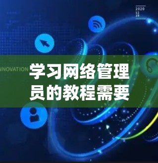学习网络管理员的教程需要系统地规划和执行，以下是一个详细的学习计划，帮助你逐步掌握必要的技能和知识