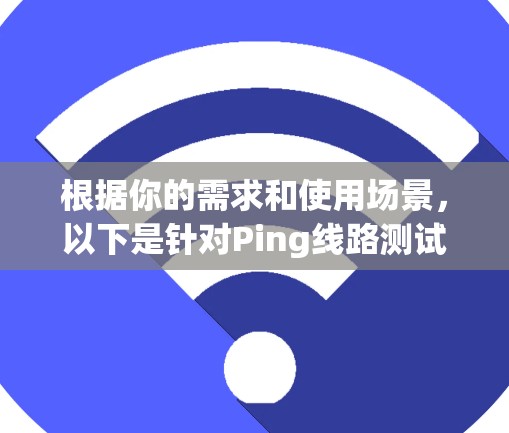 根据你的需求和使用场景，以下是针对Ping线路测试软件的分步建议