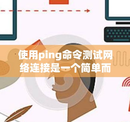 使用ping命令测试网络连接是一个简单而有效的方法，以下是详细的步骤指南