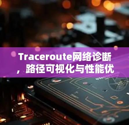Traceroute网络诊断，路径可视化与性能优化
