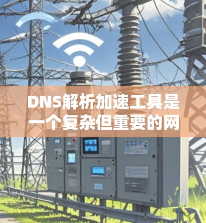 DNS解析加速工具是一个复杂但重要的网络优化领域，旨在提高DNS解析效率，从而减少访问延迟并增强整体网络性能。以下是对这些工具的总结和建议