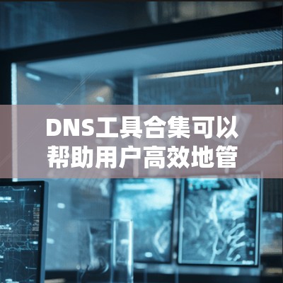 DNS工具合集可以帮助用户高效地管理和分析DNS记录，确保网络安全和性能。以下是根据不同需求整理的DNS工具合集