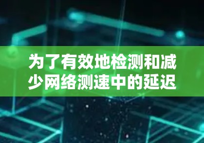 为了有效地检测和减少网络测速中的延迟影响，可以按照以下步骤进行