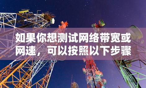 如果你想测试网络带宽或网速，可以按照以下步骤使用不同的工具和方法进行测试
