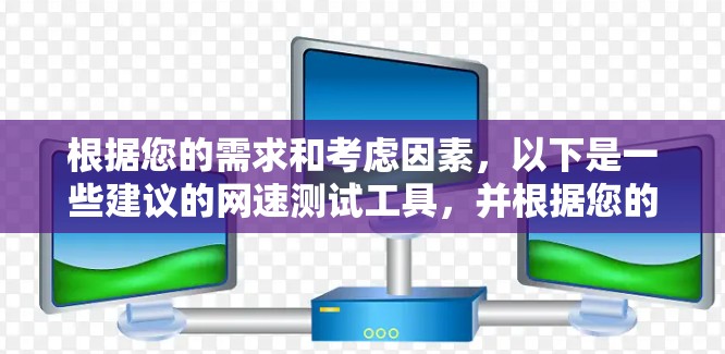 根据您的需求和考虑因素，以下是一些建议的网速测试工具，并根据您的使用场景提供了详细的步骤和推荐